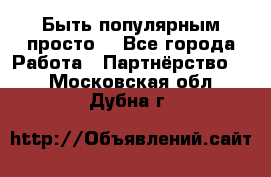 Быть популярным просто! - Все города Работа » Партнёрство   . Московская обл.,Дубна г.